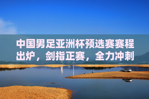 中国男足亚洲杯预选赛赛程出炉,剑指正赛,全力冲刺,中国男足亚洲杯预选赛赛程出炉 剑指正赛全力冲刺 中国男足亚洲杯预选赛赛程出炉,剑指正赛,全力冲刺,中国男足亚洲杯预选赛赛程出炉 剑指正赛全力冲刺