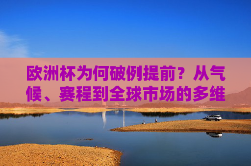 欧洲杯为何破例提前?从气候、赛程到全球市场的多维考量,欧洲杯破例提前,气候、赛程与全球市场的多维考量 欧洲杯为何破例提前?从气候、赛程到全球市场的多维考量,欧洲杯破例提前,气候、赛程与全球市场的多维考量
