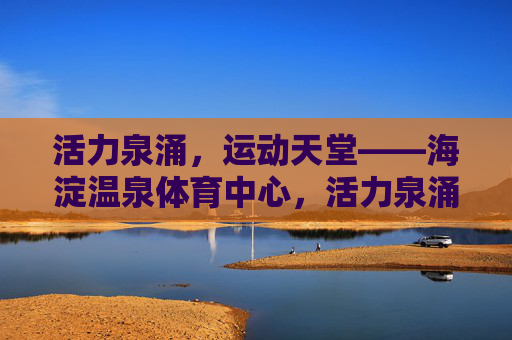 活力泉涌,运动天堂——海淀温泉体育中心,活力泉涌,运动天堂——海淀温泉体育中心 活力泉涌,运动天堂——海淀温泉体育中心,活力泉涌,运动天堂——海淀温泉体育中心