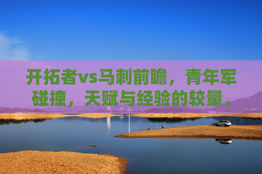 开拓者vs马刺前瞻,青年军碰撞,天赋与经验的较量,谁能笑到最后?开拓者vs马刺,青年军天赋VS经验,谁能笑到最后? 开拓者vs马刺前瞻,青年军碰撞,天赋与经验的较量,谁能笑到最后?开拓者vs马刺,青年军天赋VS经验,谁能笑到最后?