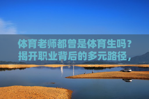 体育老师都曾是体育生吗?揭开职业背后的多元路径,体育老师≠体育生?揭秘职业背后的多元路径 体育老师都曾是体育生吗?揭开职业背后的多元路径,体育老师≠体育生?揭秘职业背后的多元路径