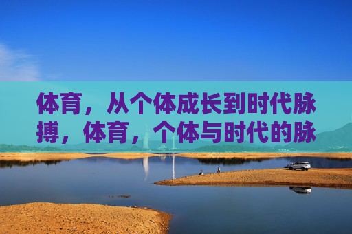 体育,从个体成长到时代脉搏,体育,个体与时代的脉搏 体育,从个体成长到时代脉搏,体育,个体与时代的脉搏