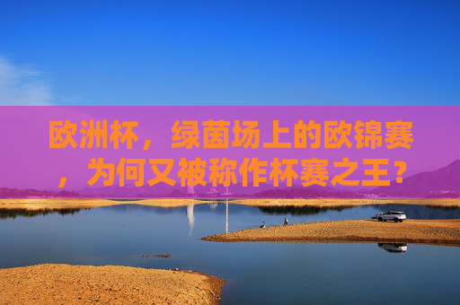 欧洲杯,绿茵场上的欧锦赛,为何又被称作杯赛之王?欧洲杯,为何被称为杯赛之王? 欧洲杯,绿茵场上的欧锦赛,为何又被称作杯赛之王?欧洲杯,为何被称为杯赛之王?