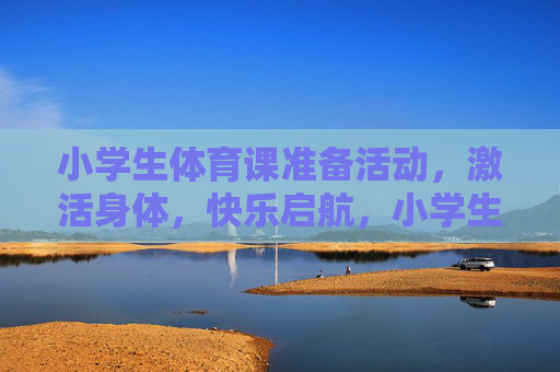 小学生体育课准备活动，激活身体，快乐启航，小学生体育课准备活动，激活身体，快乐启航