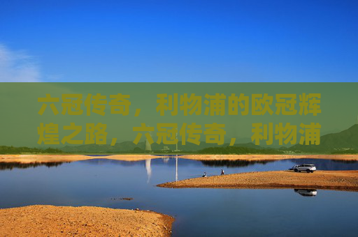 六冠传奇,利物浦的欧冠辉煌之路,六冠传奇,利物浦的欧冠辉煌之路 六冠传奇,利物浦的欧冠辉煌之路,六冠传奇,利物浦的欧冠辉煌之路