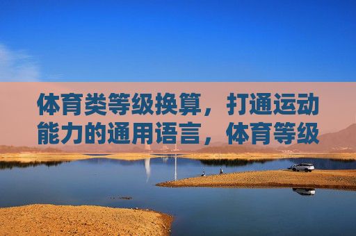 体育类等级换算,打通运动能力的通用语言,体育等级换算,打通运动能力的通用语言 体育类等级换算,打通运动能力的通用语言,体育等级换算,打通运动能力的通用语言