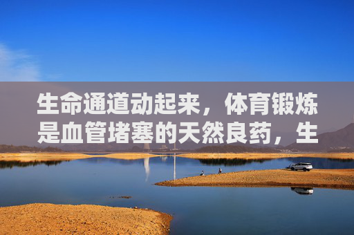 生命通道动起来,体育锻炼是血管堵塞的天然良药,生命通道动起来,体育锻炼是血管堵塞天然良药 生命通道动起来,体育锻炼是血管堵塞的天然良药,生命通道动起来,体育锻炼是血管堵塞天然良药
