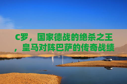 C罗,国家德战的绝杀之王,皇马对阵巴萨的传奇战绩,C罗,国家德战绝杀之王,传奇战绩铸就传奇 C罗,国家德战的绝杀之王,皇马对阵巴萨的传奇战绩,C罗,国家德战绝杀之王,传奇战绩铸就传奇