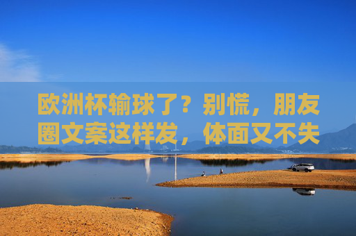 欧洲杯输球了？别慌，朋友圈文案这样发，体面又不失风度，欧洲杯输球别慌！朋友圈文案这样发，体面不失风度