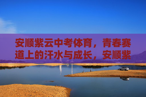 安顺紫云中考体育,青春赛道上的汗水与成长,安顺紫云中考体育,青春赛道上的汗水与成长 安顺紫云中考体育,青春赛道上的汗水与成长,安顺紫云中考体育,青春赛道上的汗水与成长