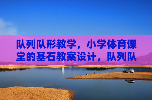 队列队形教学,小学体育课堂的基石教案设计,队列队形教学教案设计,小学体育课堂的基石 队列队形教学,小学体育课堂的基石教案设计,队列队形教学教案设计,小学体育课堂的基石