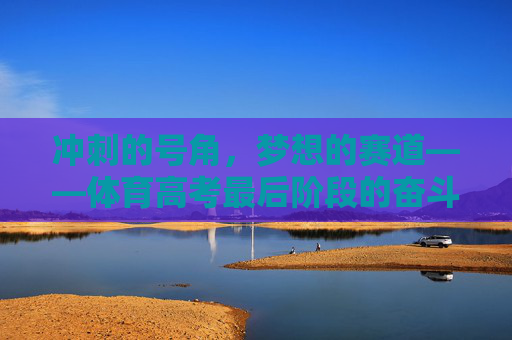 冲刺的号角,梦想的赛道——体育高考最后阶段的奋斗与坚守,冲刺号角,梦想赛道,体育高考最后阶段的奋斗坚守 冲刺的号角,梦想的赛道——体育高考最后阶段的奋斗与坚守,冲刺号角,梦想赛道,体育高考最后阶段的奋斗坚守