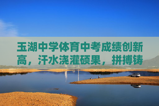 玉湖中学体育中考成绩创新高，汗水浇灌硕果，拼搏铸就辉煌，玉湖中学体育中考成绩创新高，拼搏浇灌硕果