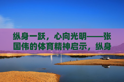 纵身一跃,心向光明——张国伟的体育精神启示,纵身一跃心向光,张国伟的体育精神启示 纵身一跃,心向光明——张国伟的体育精神启示,纵身一跃心向光,张国伟的体育精神启示
