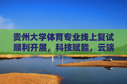 贵州大学体育专业线上复试顺利开展,科技赋能,云端逐梦,贵州大学体育专业线上复试,科技赋能云端逐梦 贵州大学体育专业线上复试顺利开展,科技赋能,云端逐梦,贵州大学体育专业线上复试,科技赋能云端逐梦