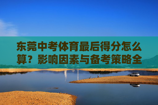 东莞中考体育最后得分怎么算?影响因素与备考策略全解析,东莞中考体育得分计算、影响因素与备考策略全解析 东莞中考体育最后得分怎么算?影响因素与备考策略全解析,东莞中考体育得分计算、影响因素与备考策略全解析