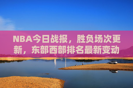 NBA今日战报,胜负场次更新,东部西部排名最新变动 NBA今日战报,胜负场次更新,东部西部排名最新变动
