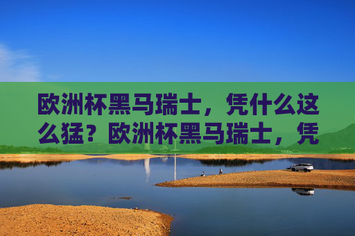 欧洲杯黑马瑞士,凭什么这么猛?欧洲杯黑马瑞士,凭什么这么猛? 欧洲杯黑马瑞士,凭什么这么猛?欧洲杯黑马瑞士,凭什么这么猛?