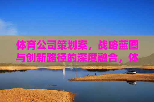 体育公司策划案,战略蓝图与创新路径的深度融合,体育公司策划案,战略蓝图与创新路径的深度融合 体育公司策划案,战略蓝图与创新路径的深度融合,体育公司策划案,战略蓝图与创新路径的深度融合