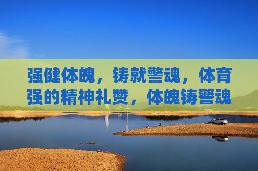 强健体魄,铸就警魂,体育强的精神礼赞,体魄铸警魂,体育强的精神礼赞 强健体魄,铸就警魂,体育强的精神礼赞,体魄铸警魂,体育强的精神礼赞