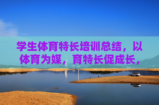 学生体育特长培训总结，以体育为媒，育特长促成长，以体育为媒促特长成长——学生体育特长培训总结