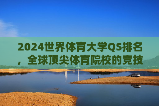2024世界体育大学QS排名,全球顶尖体育院校的竞技与传承,2024QS世界体育大学排名,全球顶尖体育院校的竞技与传承 2024世界体育大学QS排名,全球顶尖体育院校的竞技与传承,2024QS世界体育大学排名,全球顶尖体育院校的竞技与传承