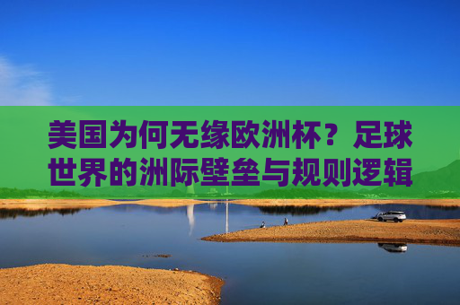 美国为何无缘欧洲杯？足球世界的洲际壁垒与规则逻辑，美国无缘欧洲杯，足球世界的洲际壁垒与规则逻辑