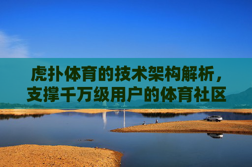 虎扑体育的技术架构解析,支撑千万级用户的体育社区生态,虎扑体育千万级用户社区生态的技术架构解析 虎扑体育的技术架构解析,支撑千万级用户的体育社区生态,虎扑体育千万级用户社区生态的技术架构解析