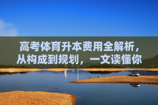 高考体育升本费用全解析,从构成到规划,一文读懂你的升本成本,高考体育升本费用全解析,构成、规划与成本一文读懂 高考体育升本费用全解析,从构成到规划,一文读懂你的升本成本,高考体育升本费用全解析,构成、规划与成本一文读懂
