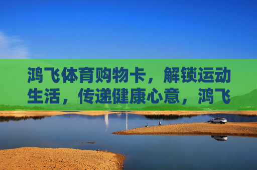 鸿飞体育购物卡,解锁运动生活,传递健康心意,鸿飞体育购物卡,解锁运动生活,传递健康心意 鸿飞体育购物卡,解锁运动生活,传递健康心意,鸿飞体育购物卡,解锁运动生活,传递健康心意