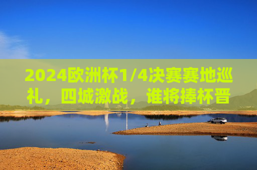 2024欧洲杯1/4决赛赛地巡礼，四城激战，谁将捧杯晋级？2024欧洲杯1/4决赛，四城激战，谁将捧杯晋级？