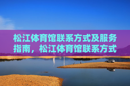 松江体育馆联系方式及服务指南,松江体育馆联系方式及服务指南 松江体育馆联系方式及服务指南,松江体育馆联系方式及服务指南