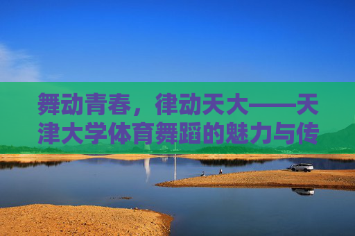 舞动青春，律动天大——天津大学体育舞蹈的魅力与传承，舞动青春，律动天大，天津大学体育舞蹈的魅力传承
