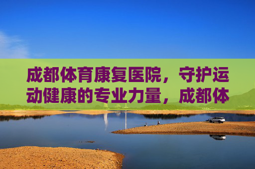 成都体育康复医院,守护运动健康的专业力量,成都体育康复医院,守护运动健康的专业力量 成都体育康复医院,守护运动健康的专业力量,成都体育康复医院,守护运动健康的专业力量