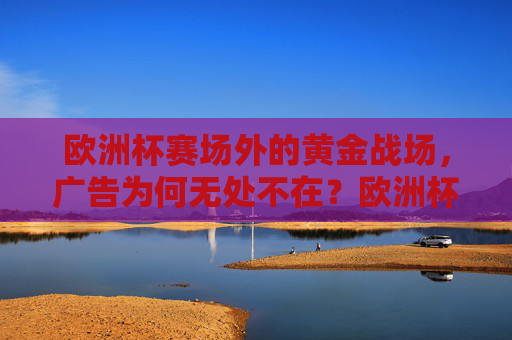 欧洲杯赛场外的黄金战场,广告为何无处不在?欧洲杯赛场外,广告的黄金战场,无处不在 欧洲杯赛场外的黄金战场,广告为何无处不在?欧洲杯赛场外,广告的黄金战场,无处不在