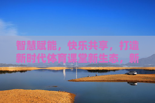 智慧赋能,快乐共享,打造新时代体育课堂新生态,新时代体育课堂,智慧赋能快乐共享新生态 智慧赋能,快乐共享,打造新时代体育课堂新生态,新时代体育课堂,智慧赋能快乐共享新生态