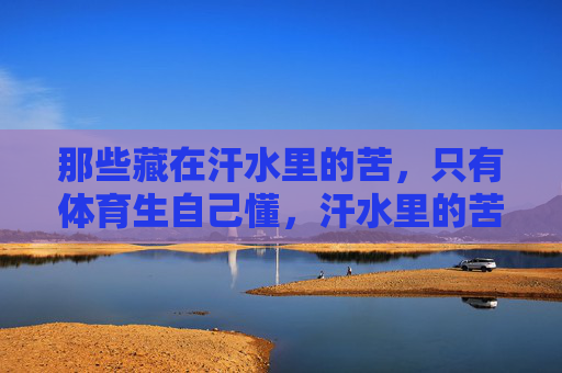 那些藏在汗水里的苦,只有体育生自己懂,汗水里的苦,体育生最懂 那些藏在汗水里的苦,只有体育生自己懂,汗水里的苦,体育生最懂