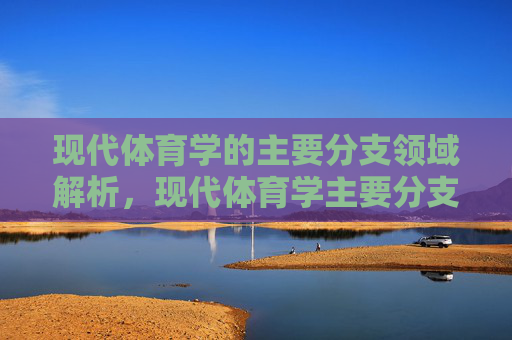现代体育学的主要分支领域解析,现代体育学主要分支领域解析 现代体育学的主要分支领域解析,现代体育学主要分支领域解析