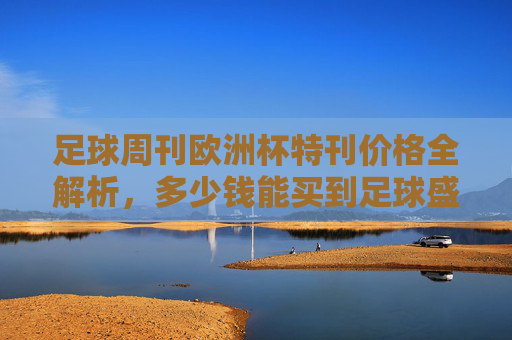足球周刊欧洲杯特刊价格全解析,多少钱能买到足球盛宴的纸上记忆? 足球周刊欧洲杯特刊价格全解析,多少钱能买到足球盛宴的纸上记忆?