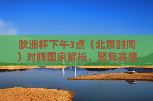 欧洲杯下午3点（北京时间）对阵国家解析，聚焦赛程焦点战，欧洲杯下午3点（北京时间）对阵国家解析，聚焦赛程焦点战