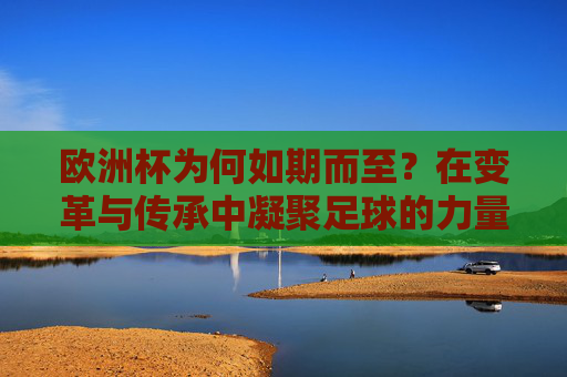 欧洲杯为何如期而至?在变革与传承中凝聚足球的力量,欧洲杯,在变革与传承中凝聚足球力量 欧洲杯为何如期而至?在变革与传承中凝聚足球的力量,欧洲杯,在变革与传承中凝聚足球力量