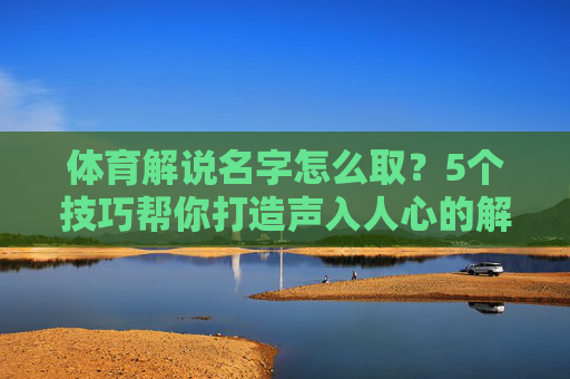 体育解说名字怎么取?5个技巧帮你打造声入人心的解说名片,体育解说名字取名,5个技巧打造声入人心名片 体育解说名字怎么取?5个技巧帮你打造声入人心的解说名片,体育解说名字取名,5个技巧打造声入人心名片