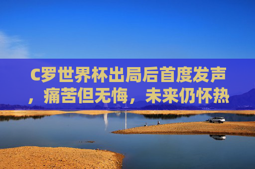 C罗世界杯出局后首度发声,痛苦但无悔,未来仍怀热爱,C罗世界杯出局后首发声,痛苦无悔,未来热爱不减 C罗世界杯出局后首度发声,痛苦但无悔,未来仍怀热爱,C罗世界杯出局后首发声,痛苦无悔,未来热爱不减