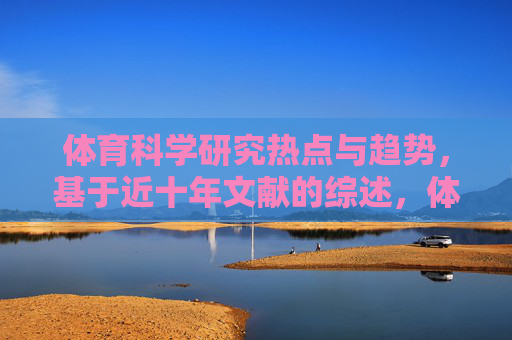 体育科学研究热点与趋势,基于近十年文献的综述,体育科学研究热点与趋势,基于近十年文献的综述 体育科学研究热点与趋势,基于近十年文献的综述,体育科学研究热点与趋势,基于近十年文献的综述