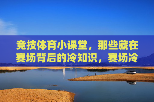 竞技体育小课堂，那些藏在赛场背后的冷知识，赛场冷知识，竞技体育小课堂