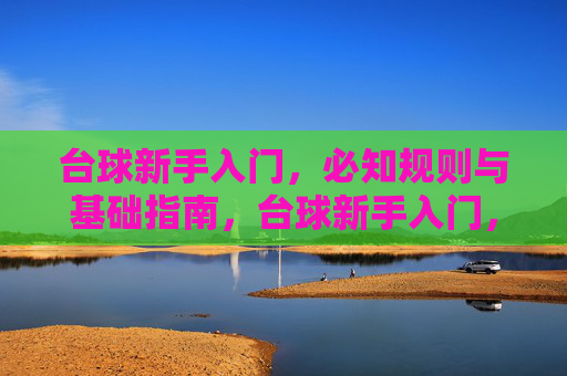 台球新手入门，必知规则与基础指南，台球新手入门，必知规则与基础指南