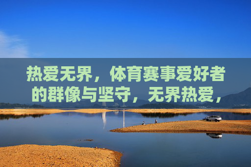 热爱无界，体育赛事爱好者的群像与坚守，无界热爱，体育赛事爱好者的群像坚守