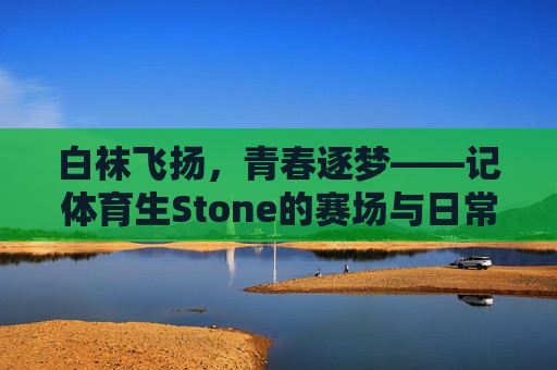 白袜飞扬，青春逐梦——记体育生Stone的赛场与日常，体育生Stone，白袜飞扬的青春逐梦