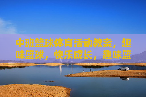 中班篮球体育活动教案,趣味篮球,快乐成长,趣味篮球,快乐成长——中班体育活动 中班篮球体育活动教案,趣味篮球,快乐成长,趣味篮球,快乐成长——中班体育活动