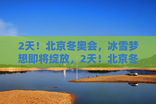 2天!北京冬奥会,冰雪梦想即将绽放,2天!北京冬奥会冰雪梦想绽放 2天!北京冬奥会,冰雪梦想即将绽放,2天!北京冬奥会冰雪梦想绽放